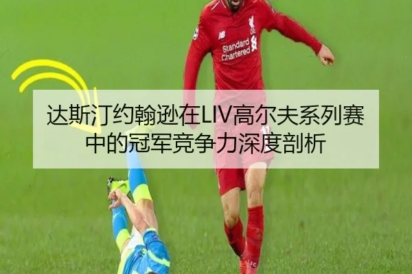 达斯汀约翰逊在LIV高尔夫系列赛中的冠军竞争力深度剖析