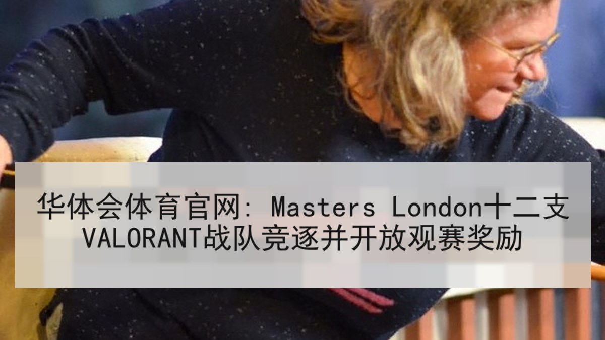 华体会体育官网: Masters London十二支VALORANT战队竞逐并开放观赛奖励 华体会体育官网: Masters London十二支VALORANT战队竞逐并开放观赛奖励