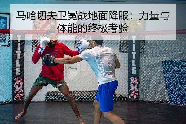 马哈切夫卫冕战地面降服：力量与体能的终极考验