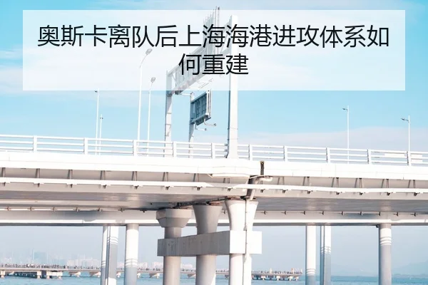 奥斯卡离队后上海海港进攻体系如何重建