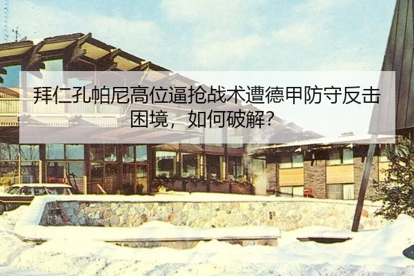 拜仁孔帕尼高位逼抢战术遭德甲防守反击困境，如何破解？