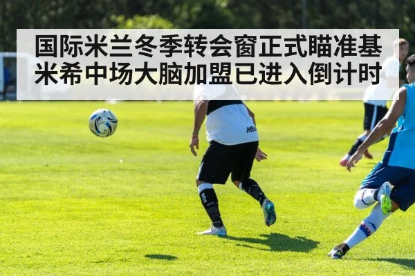 国际米兰冬季转会窗正式瞄准基米希中场大脑加盟已进入倒计时