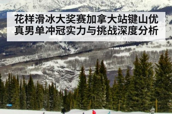 花样滑冰大奖赛加拿大站键山优真男单冲冠实力与挑战深度分析